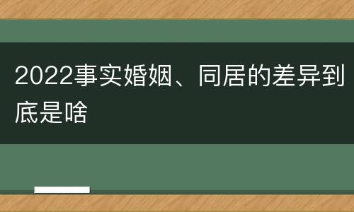 2022事实婚姻、同居的差异到底是啥