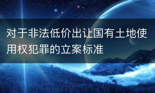 对于非法低价出让国有土地使用权犯罪的立案标准
