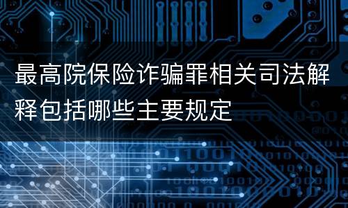 最高院保险诈骗罪相关司法解释包括哪些主要规定