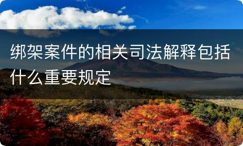 绑架案件的相关司法解释包括什么重要规定