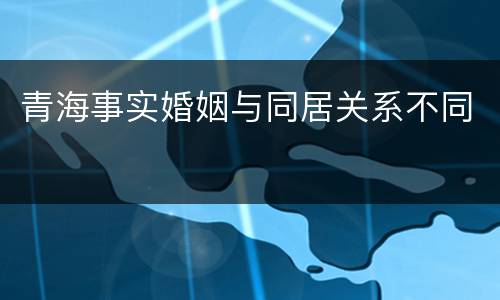 青海事实婚姻与同居关系不同