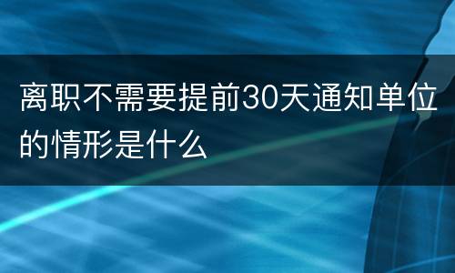 离职不需要提前30天通知单位的情形是什么