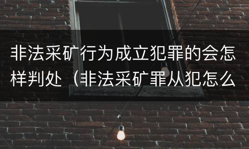 非法采矿行为成立犯罪的会怎样判处（非法采矿罪从犯怎么认定）