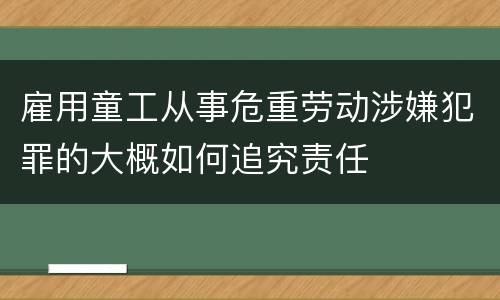 雇用童工从事危重劳动涉嫌犯罪的大概如何追究责任