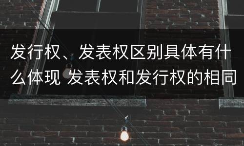 发行权、发表权区别具体有什么体现 发表权和发行权的相同点
