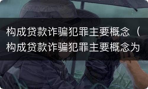 构成贷款诈骗犯罪主要概念（构成贷款诈骗犯罪主要概念为）