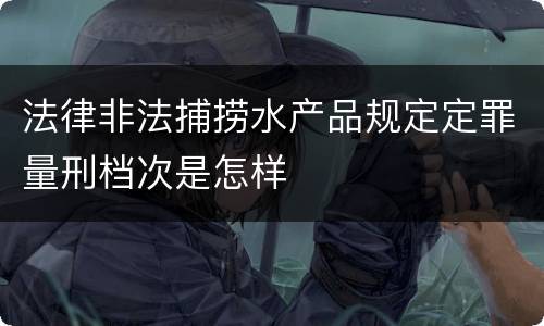 法律非法捕捞水产品规定定罪量刑档次是怎样