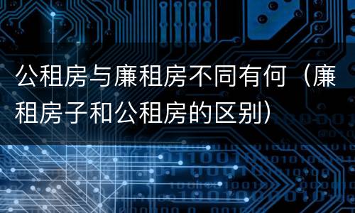 公租房与廉租房不同有何(廉租房子和公租房的区别)