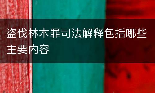 盗伐林木罪司法解释包括哪些主要内容