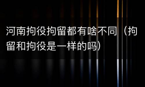 河南拘役拘留都有啥不同（拘留和拘役是一样的吗）