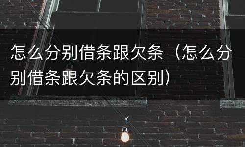 怎么分别借条跟欠条（怎么分别借条跟欠条的区别）