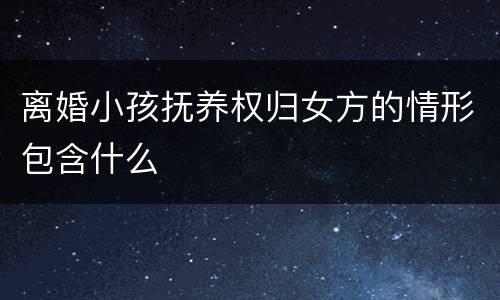 离婚小孩抚养权归女方的情形包含什么