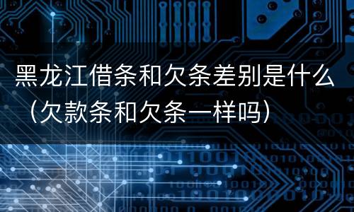 黑龙江借条和欠条差别是什么（欠款条和欠条一样吗）