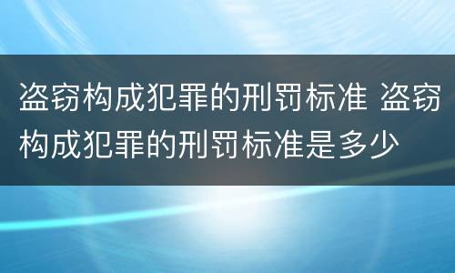 盗窃构成犯罪的刑罚标准 盗窃构成犯罪的刑罚标准是多少