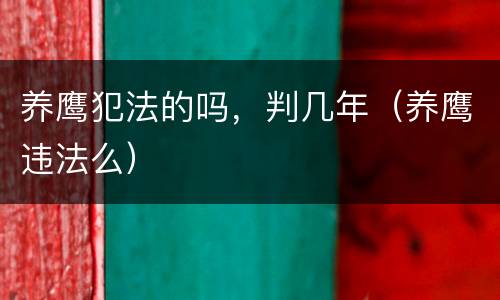 养鹰犯法的吗，判几年（养鹰违法么）
