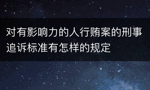 对有影响力的人行贿案的刑事追诉标准有怎样的规定