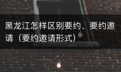 黑龙江怎样区别要约、要约邀请（要约邀请形式）