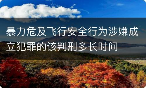 暴力危及飞行安全行为涉嫌成立犯罪的该判刑多长时间
