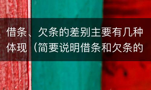 借条、欠条的差别主要有几种体现（简要说明借条和欠条的不同之处）
