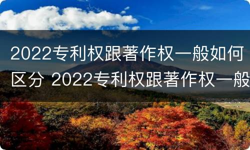 2022专利权跟著作权一般如何区分 2022专利权跟著作权一般如何区分呢