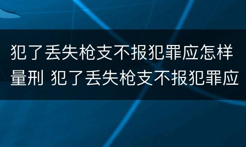 犯了丢失枪支不报犯罪应怎样量刑 犯了丢失枪支不报犯罪应怎样量刑呢