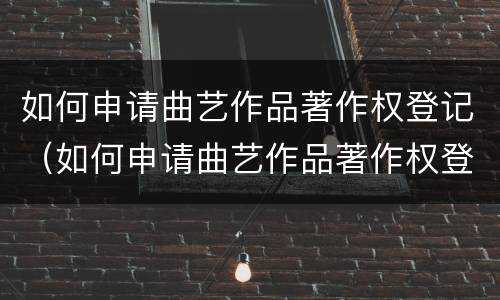 如何申请曲艺作品著作权登记（如何申请曲艺作品著作权登记证）