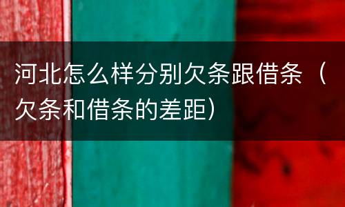 河北怎么样分别欠条跟借条（欠条和借条的差距）