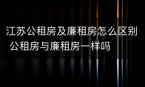 江苏公租房及廉租房怎么区别 公租房与廉租房一样吗