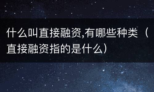 什么叫直接融资,有哪些种类(直接融资指的是什么)