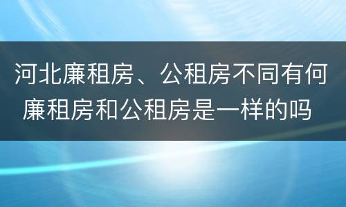 河北廉租房、公租房不同有何 廉租房和公租房是一样的吗