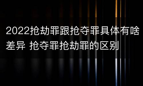 2022抢劫罪跟抢夺罪具体有啥差异 抢夺罪抢劫罪的区别
