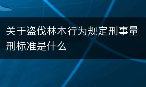关于盗伐林木行为规定刑事量刑标准是什么