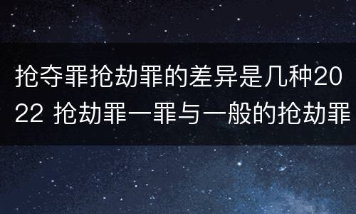 抢夺罪抢劫罪的差异是几种2022 抢劫罪一罪与一般的抢劫罪区别