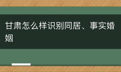 甘肃怎么样识别同居、事实婚姻
