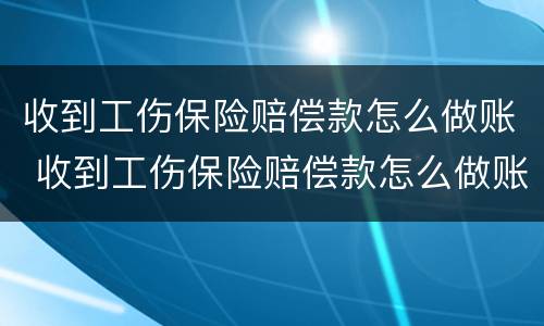 收到工伤保险赔偿款怎么做账 收到工伤保险赔偿款怎么做账呢