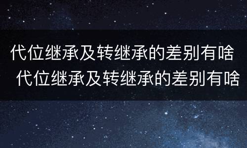 代位继承及转继承的差别有啥 代位继承及转继承的差别有啥