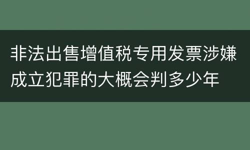 非法出售增值税专用发票涉嫌成立犯罪的大概会判多少年