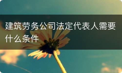 建筑劳务公司法定代表人需要什么条件