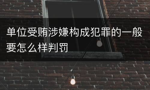 单位受贿涉嫌构成犯罪的一般要怎么样判罚