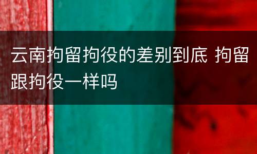 云南拘留拘役的差别到底 拘留跟拘役一样吗