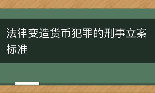 法律变造货币犯罪的刑事立案标准