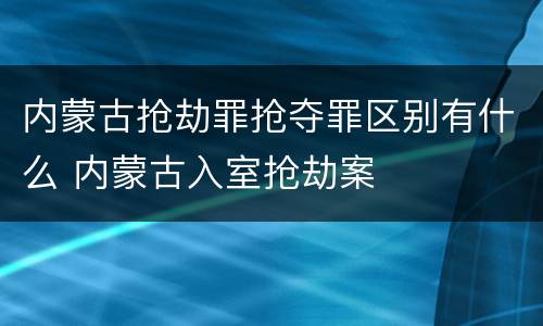 内蒙古抢劫罪抢夺罪区别有什么 内蒙古入室抢劫案