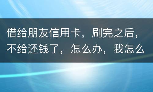 借给朋友信用卡，刷完之后，不给还钱了，怎么办，我怎么起诉呢
