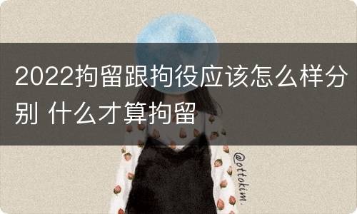 2022拘留跟拘役应该怎么样分别 什么才算拘留