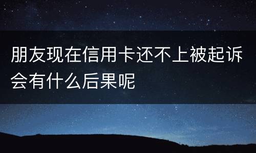 朋友现在信用卡还不上被起诉会有什么后果呢