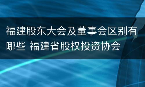 福建股东大会及董事会区别有哪些 福建省股权投资协会