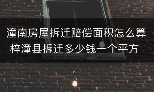 潼南房屋拆迁赔偿面积怎么算 梓潼县拆迁多少钱一个平方
