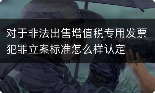 对于非法出售增值税专用发票犯罪立案标准怎么样认定