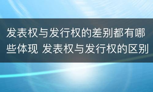 发表权与发行权的差别都有哪些体现 发表权与发行权的区别