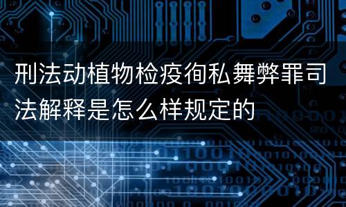 刑法动植物检疫徇私舞弊罪司法解释是怎么样规定的
